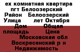 4-ех комнатная квартира пгт.Белоозерский › Район ­ Белоозерский › Улица ­ 50 лет Октября › Дом ­ 15 › Общая площадь ­ 71 › Цена ­ 3 100 000 - Московская обл., Воскресенский р-н Недвижимость » Квартиры продажа   . Московская обл.